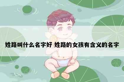 姓路叫什么名字好 姓路的女孩有含义的名字