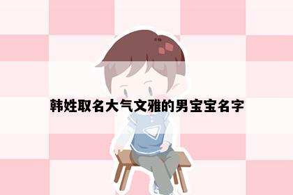 韩姓取名大气文雅的男宝宝名字