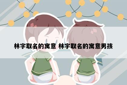 林字取名的寓意 林字取名的寓意男孩