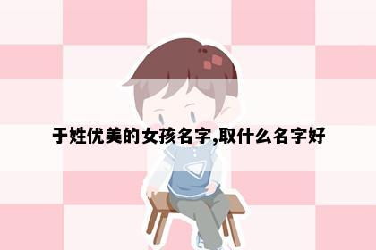 于姓优美的女孩名字,取什么名字好