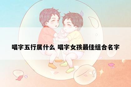 唱字五行属什么 唱字女孩最佳组合名字