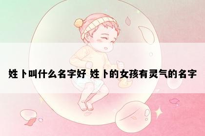 姓卜叫什么名字好 姓卜的女孩有灵气的名字