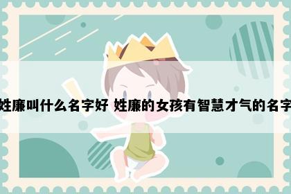 姓廉叫什么名字好 姓廉的女孩有智慧才气的名字
