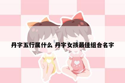 丹字五行属什么 丹字女孩最佳组合名字