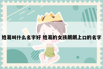 姓葛叫什么名字好 姓葛的女孩朗朗上口的名字