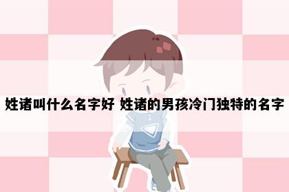 姓诸叫什么名字好 姓诸的男孩冷门独特的名字