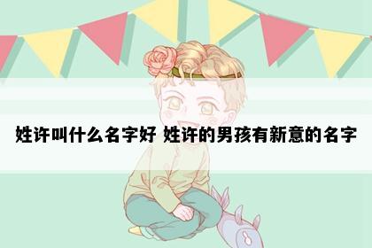 姓许叫什么名字好 姓许的男孩有新意的名字