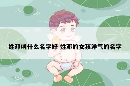 姓邓叫什么名字好 姓邓的女孩洋气的名字