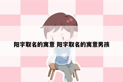 阳字取名的寓意 阳字取名的寓意男孩