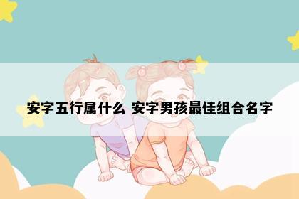 安字五行属什么 安字男孩最佳组合名字