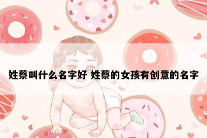 姓蔡叫什么名字好 姓蔡的女孩有创意的名字