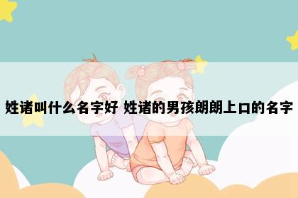 姓诸叫什么名字好 姓诸的男孩朗朗上口的名字