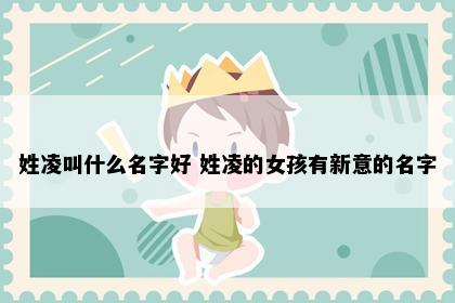 姓凌叫什么名字好 姓凌的女孩有新意的名字