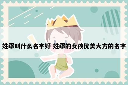 姓缪叫什么名字好 姓缪的女孩优美大方的名字