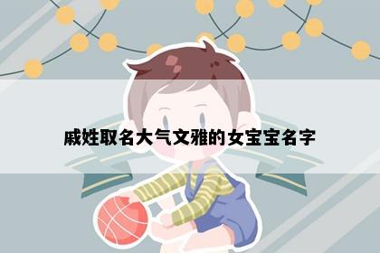 戚姓取名大气文雅的女宝宝名字