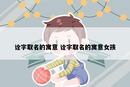 诠字取名的寓意 诠字取名的寓意女孩