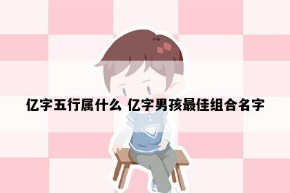 亿字五行属什么 亿字男孩最佳组合名字