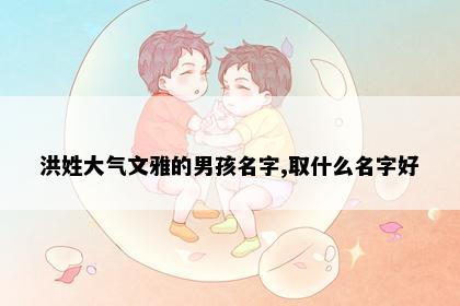 洪姓大气文雅的男孩名字,取什么名字好