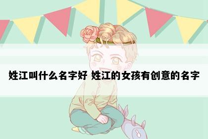 姓江叫什么名字好 姓江的女孩有创意的名字