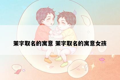 茉字取名的寓意 茉字取名的寓意女孩