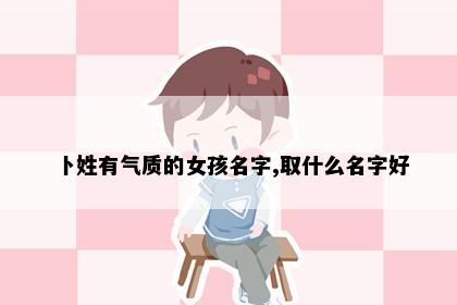 卜姓有气质的女孩名字,取什么名字好