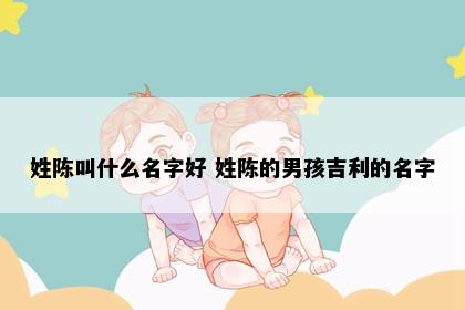 姓陈叫什么名字好 姓陈的男孩吉利的名字