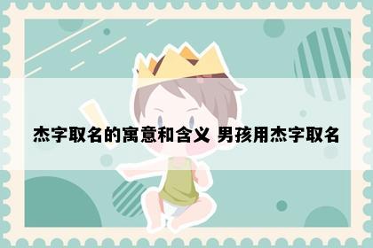 杰字取名的寓意和含义 男孩用杰字取名
