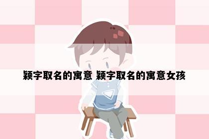 颖字取名的寓意 颖字取名的寓意女孩