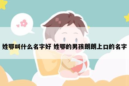 姓鄂叫什么名字好 姓鄂的男孩朗朗上口的名字