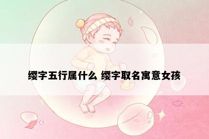缨字五行属什么 缨字取名寓意女孩