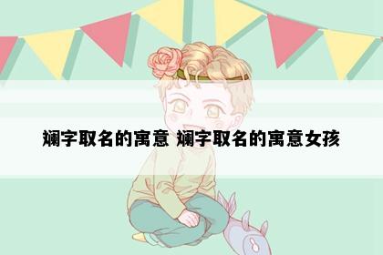 斓字取名的寓意 斓字取名的寓意女孩