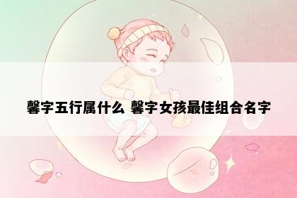 馨字五行属什么 馨字女孩最佳组合名字