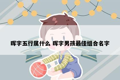 晖字五行属什么 晖字男孩最佳组合名字