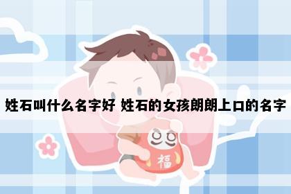 姓石叫什么名字好 姓石的女孩朗朗上口的名字