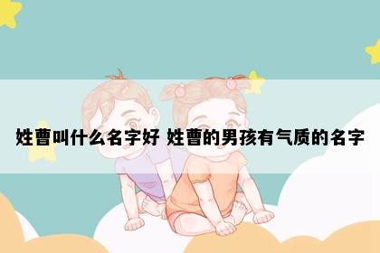 姓曹叫什么名字好 姓曹的男孩有气质的名字