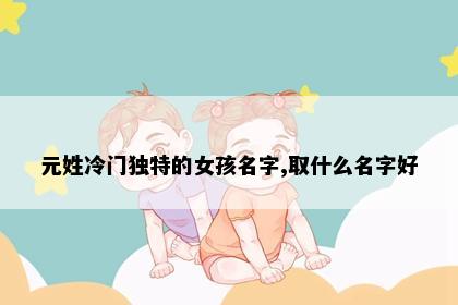 元姓冷门独特的女孩名字,取什么名字好