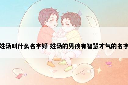 姓汤叫什么名字好 姓汤的男孩有智慧才气的名字