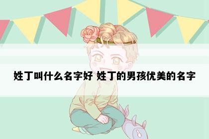 姓丁叫什么名字好 姓丁的男孩优美的名字
