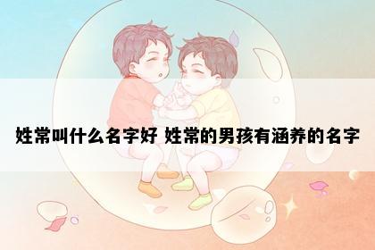 姓常叫什么名字好 姓常的男孩有涵养的名字