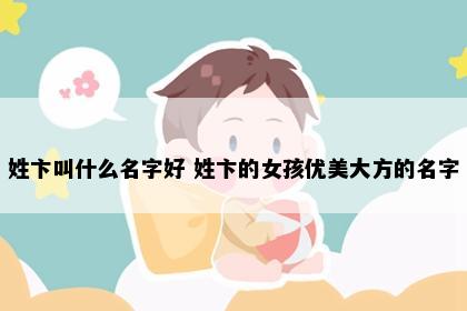 姓卞叫什么名字好 姓卞的女孩优美大方的名字