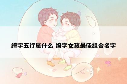 绮字五行属什么 绮字女孩最佳组合名字