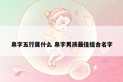 帛字五行属什么 帛字男孩最佳组合名字