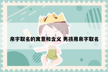 帛字取名的寓意和含义 男孩用帛字取名