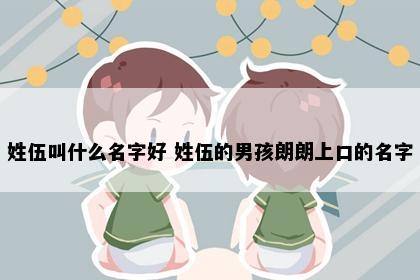 姓伍叫什么名字好 姓伍的男孩朗朗上口的名字