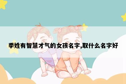 季姓有智慧才气的女孩名字,取什么名字好