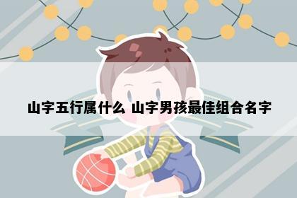 山字五行属什么 山字男孩最佳组合名字