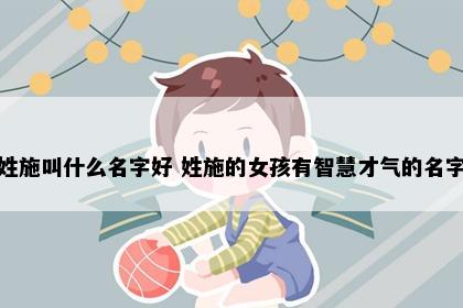 姓施叫什么名字好 姓施的女孩有智慧才气的名字