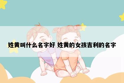 姓黄叫什么名字好 姓黄的女孩吉利的名字