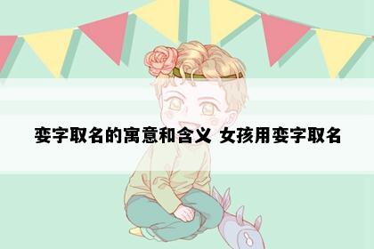 娈字取名的寓意和含义 女孩用娈字取名