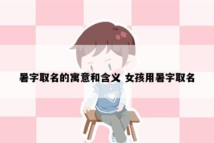 暑字取名的寓意和含义 女孩用暑字取名